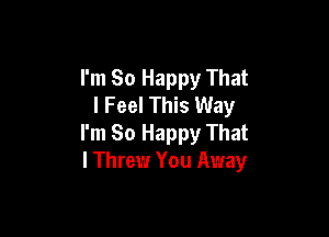 I'm So Happy That
I Feel This Way

I'm So Happy That
I Threw You Away