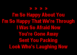 3333

I'm So Happy About You
I'm So Happy That We're Through
I Was So Afraid Now
You're Gone Away
Sent You Packing
Look Who's Laughing Now