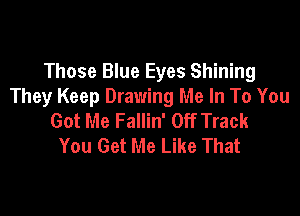 Those Blue Eyes Shining
They Keep Drawing Me In To You

Got Me Fallin' Off Track
You Get Me Like That