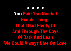 b b 2! 3
You Said You Needed
Simple Things
That I Had Plenty Of

And Through The Days
Of Dark And Lean
We Could Always Live On Love