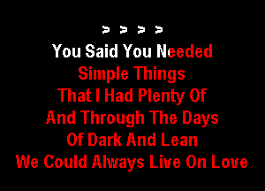 b b 2! 3
You Said You Needed
Simple Things
That I Had Plenty Of

And Through The Days
Of Dark And Lean
We Could Always Live On Love