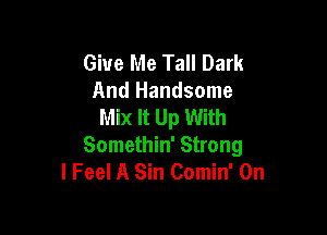 Give Me Tall Dark
And Handsome
Mix It Up With

Somethin' Strong
I Feel A Sin Comin' 0n