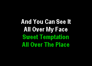 And You Can See It
All Over My Face

Sweet Temptation
All Over The Place