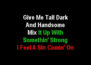 Give Me Tall Dark
And Handsome
Mix It Up With

Somethin' Strong
I Feel A Sin Comin' 0n