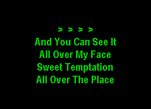 3333

And You Can See It
All Over My Face

Sweet Temptation
All Over The Place