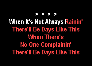 ?333

When It's Not Always Rainin'
There'll Be Days Like This

When There's
No One Complainin'
There'll Be Days Like This