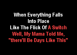 When Everything Falls
Into Place
Like The Flick OfA Switch

Well, My Mama Told Me,
there'll Be Days Like This