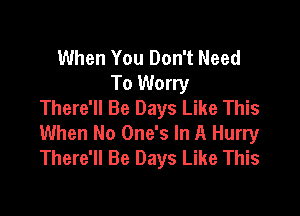 When You Don't Need
To Worry
There'll Be Days Like This

When No One's In A Hurry
There'll Be Days Like This