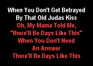 When You Don't Get Betrayed
By That Old Judas Kiss
Oh, My Mama Told Me,

there'll Be Days Like This
When You Don't Need
An Answer
There'll Be Days Like This