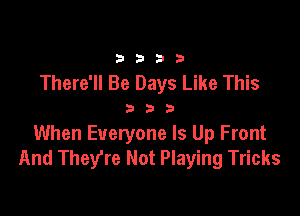 33213

There'll Be Days Like This

333

When Everyone Is Up Front
And They're Not Playing Tricks