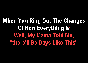 When You Ring Out The Changes
Of How Everything Is

Well, My Mama Told Me,
there'll Be Days Like This