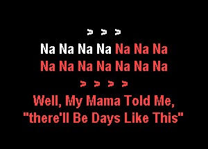 333

Na Na Na Na Na Na Na
Na Na Na Na Na Na Na

3333

Well, My Mama Told Me,
there'll Be Days Like This