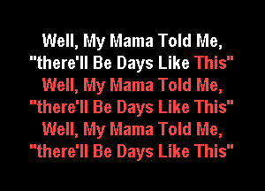 Well, My Mama Told Me,
there'll Be Days Like This
Well, My Mama Told Me,
there'll Be Days Like This
Well, My Mama Told Me,
there'll Be Days Like This