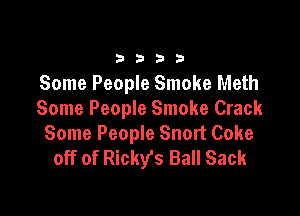33213

Some People Smoke Meth

Some People Smoke Crack
Some People Snort Coke
off of Rickys Ball Sack