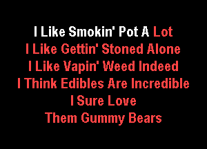 I Like Smokin' Pot A Lot
I Like Gettin' Stoned Alone
I Like Uapin' Weed Indeed
I Think Edibles Are Incredible
I Sure Love
Them Gummy Bears