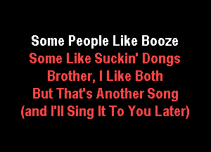 Some People Like Booze
Some Like Suckin' Dongs
Brother, I Like Both
But That's Another Song
(and I'll Sing It To You Later)
