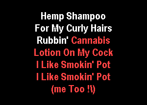 Hemp Shampoo
For My Curly Hairs
Rubbin' Cannabis
Lotion On My Cock

I Like Smokin' Pot
I Like Smokin' Pot
(me T00 91)