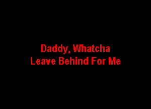 Daddy, Whatcha

Leave Behind For Me