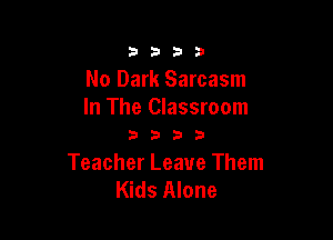 3333

No Dark Sarcasm
In The Classroom

3333

Teacher Leave Them
Kids Alone