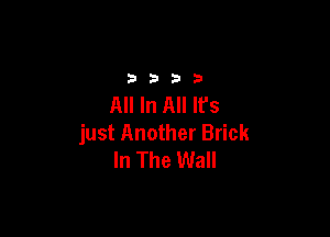 3333

All In All It's

just Another Brick
In The Wall