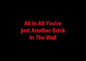 All In All You're

just Another Brick
In The Wall