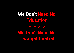 We Don't Need No
Education

3??!)

We Don't Need No
Thought Control