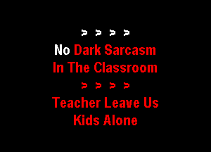 3333

No Dark Sarcasm
In The Classroom

3333

Teacher Leave Us
Kids Alone