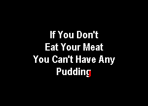 If You Don't
Eat Your Meat

You Can't Have Any
Pudding