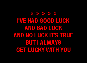 333332!

I'VE HAD GOOD LUCK
AND BAD LUCK

AND NO LUCK IT'S TRUE
BUT I ALWAYS
GET LUCKY WITH YOU