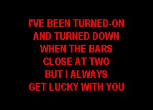 I'VE BEEN TURNED-ON
AND TURNED DOWN
WHEN THE BARS
CLOSE AT TWO
BUT I ALWAYS

GET LUCKY WITH YOU I