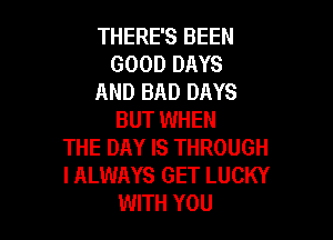 THERE'S BEEN
GOOD DAYS
AND BAD DAYS
BUT WHEN

THE DAY IS THROUGH
I ALWAYS GET LUCKY
WITH YOU