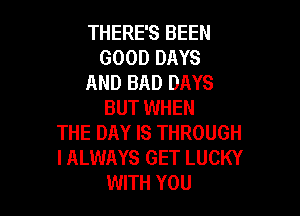 THERE'S BEEN
GOOD DAYS
AND BAD DAYS
BUT WHEN

THE DAY IS THROUGH
I ALWAYS GET LUCKY
WITH YOU