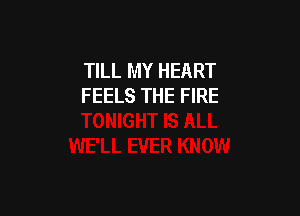 TILL MY HEART
FEELS THE FIRE