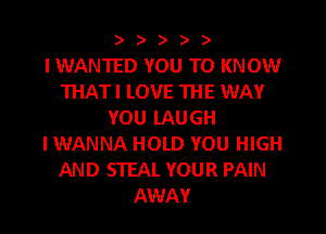 )))))

l WANTED YOU TO KNOW
THATI LOVE THE WAY

YOU LAUGH
IWANNA HOLD YOU HIGH
AND STEAL YOUR PAIN
AWAY