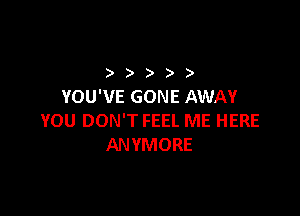 ) ) ) ) )
YOU'VE GONE AWAY

YOU DON'T FEEL ME HERE
ANYMORE