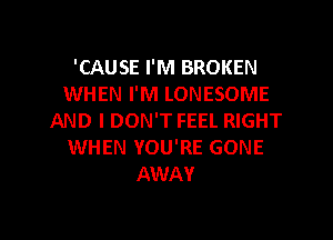 'CAUSE I'M BROKEN
WHEN I'M LONESOME
AND I DON'T FEEL RIGHT
WHEN YOU'RE GONE
AWAY

g