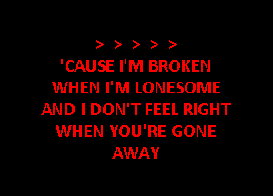 ) ) ) ) )
'CAUSE I'M BROKEN
WHEN I'M LONESOME
AND I DON'T FEEL RIGHT
WHEN YOU'RE GONE

AWAY l