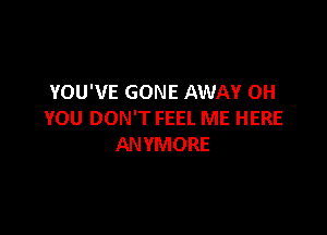 YOU'VE GONE AWAY OH

YOU DON'T FEEL ME HERE
ANYMORE