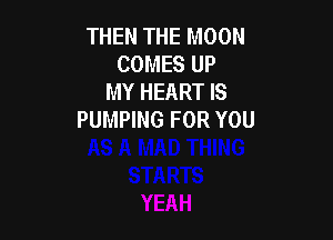 THEN THE MOON
COMES UP
MY HEART IS
PUMPING FOR YOU