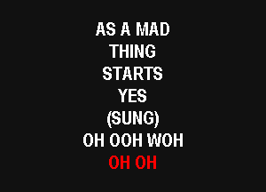 AS A MAD
THING
STARTS
YES

(SUNG)
0H OCH WOH