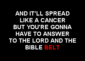 AND IT'LL SPREAD
LIKE A CANCER
BUT YOU'RE GONNA
HAVE TO ANSWER
TO THE LORD AND THE
BIBLE BELT