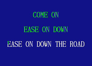 COME ON
EASE 0N DOWN

EASE 0N DOWN THE ROAD