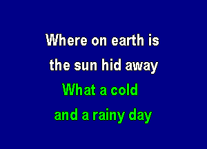 Where on earth is

the sun hid away

What a cold
and a rainy day