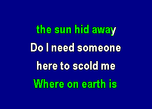 the sun hid away

Do I need someone
here to scold me
Where on earth is