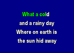 What a cold
and a rainy day
Where on earth is

the sun hid away