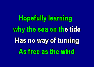 Hopefully learning
why the sea on the tide

Has no way of turning

As free as the wind