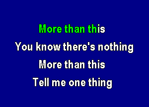 More than this
You knowthere's nothing
More than this

Tell me one thing