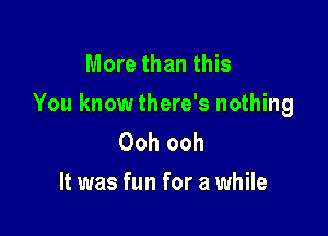 More than this
You knowthere's nothing

Ooh ooh
It was fun for a while