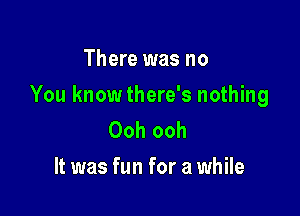 There was no

You knowthere's nothing

Ooh ooh
It was fun for a while