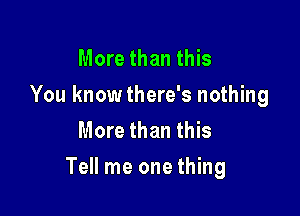 More than this
You knowthere's nothing
More than this

Tell me one thing